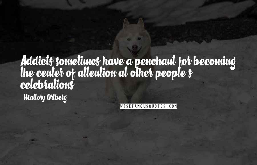 Mallory Ortberg Quotes: Addicts sometimes have a penchant for becoming the center of attention at other people's celebrations.