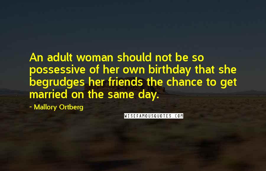 Mallory Ortberg Quotes: An adult woman should not be so possessive of her own birthday that she begrudges her friends the chance to get married on the same day.