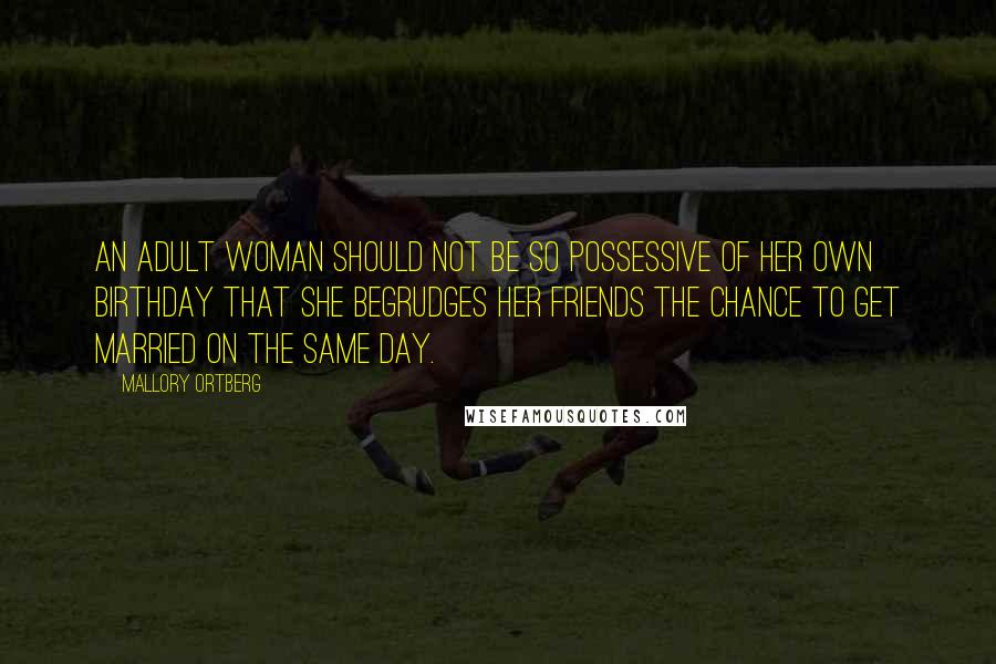 Mallory Ortberg Quotes: An adult woman should not be so possessive of her own birthday that she begrudges her friends the chance to get married on the same day.
