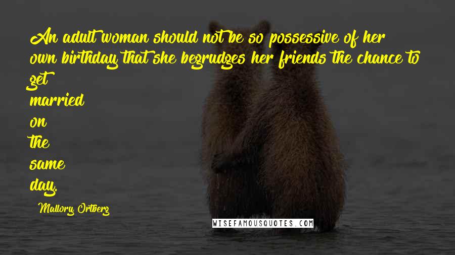 Mallory Ortberg Quotes: An adult woman should not be so possessive of her own birthday that she begrudges her friends the chance to get married on the same day.