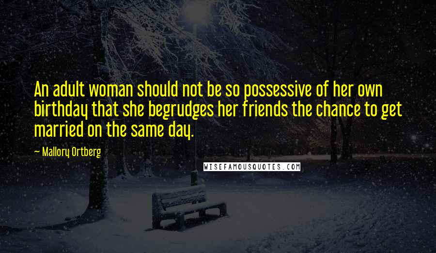 Mallory Ortberg Quotes: An adult woman should not be so possessive of her own birthday that she begrudges her friends the chance to get married on the same day.