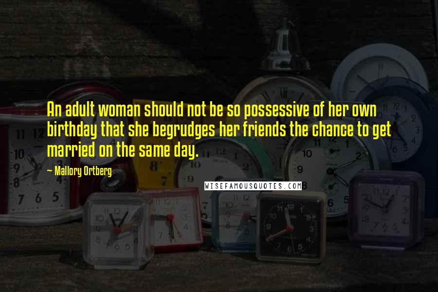 Mallory Ortberg Quotes: An adult woman should not be so possessive of her own birthday that she begrudges her friends the chance to get married on the same day.