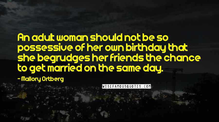 Mallory Ortberg Quotes: An adult woman should not be so possessive of her own birthday that she begrudges her friends the chance to get married on the same day.