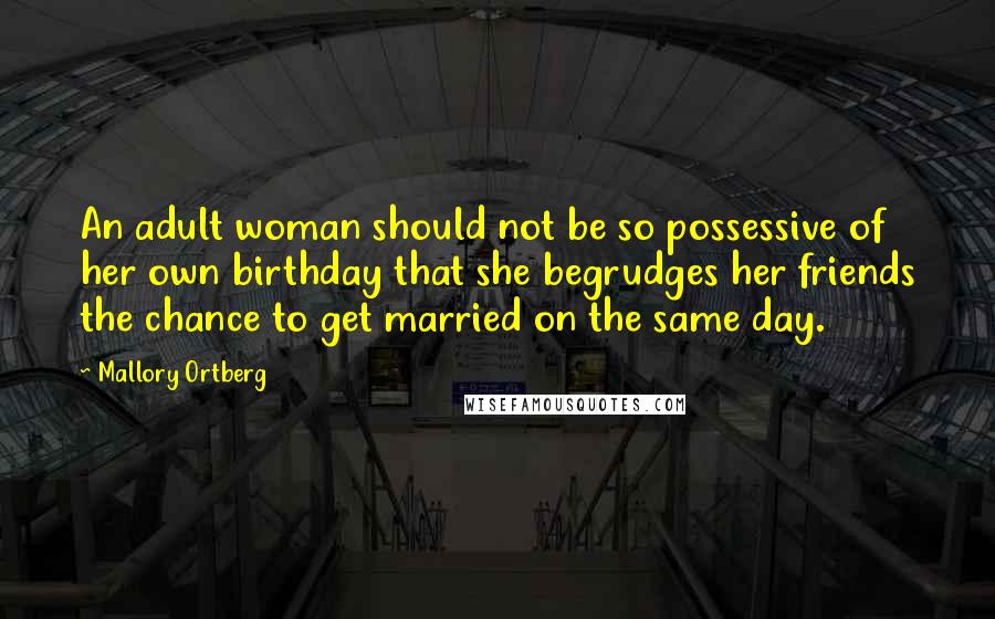 Mallory Ortberg Quotes: An adult woman should not be so possessive of her own birthday that she begrudges her friends the chance to get married on the same day.