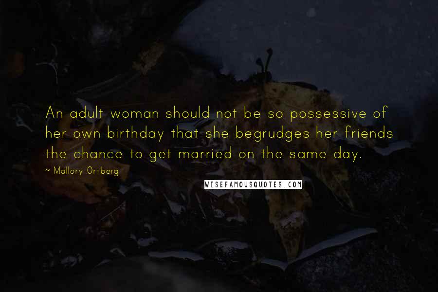 Mallory Ortberg Quotes: An adult woman should not be so possessive of her own birthday that she begrudges her friends the chance to get married on the same day.