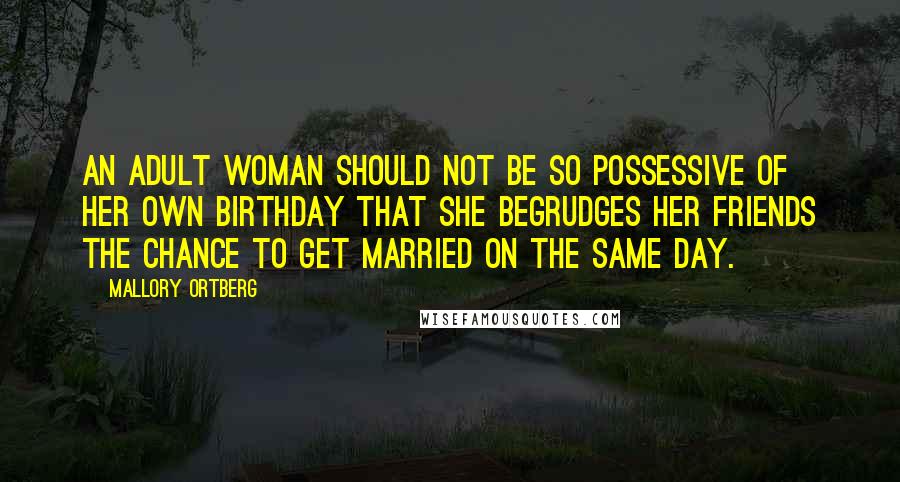 Mallory Ortberg Quotes: An adult woman should not be so possessive of her own birthday that she begrudges her friends the chance to get married on the same day.