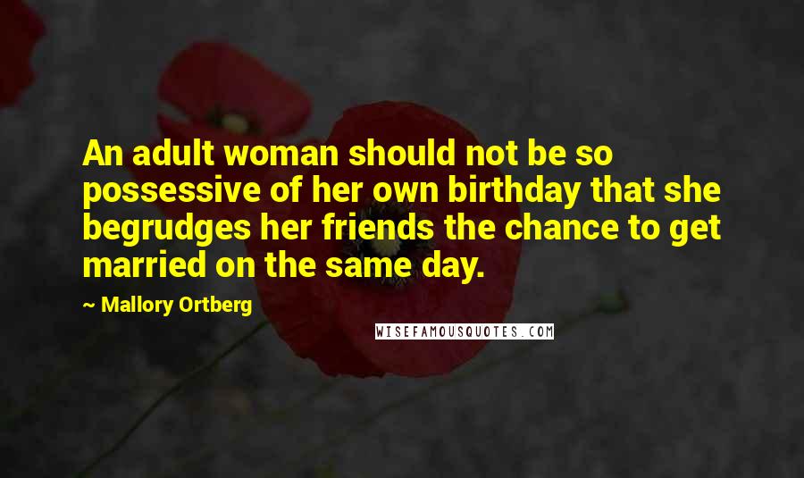 Mallory Ortberg Quotes: An adult woman should not be so possessive of her own birthday that she begrudges her friends the chance to get married on the same day.