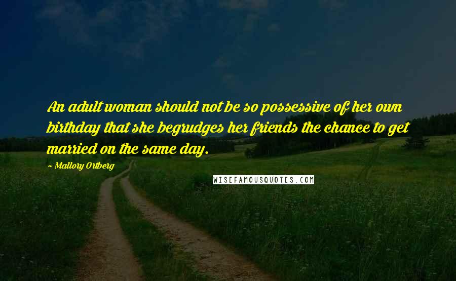 Mallory Ortberg Quotes: An adult woman should not be so possessive of her own birthday that she begrudges her friends the chance to get married on the same day.