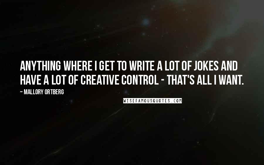 Mallory Ortberg Quotes: Anything where I get to write a lot of jokes and have a lot of creative control - that's all I want.