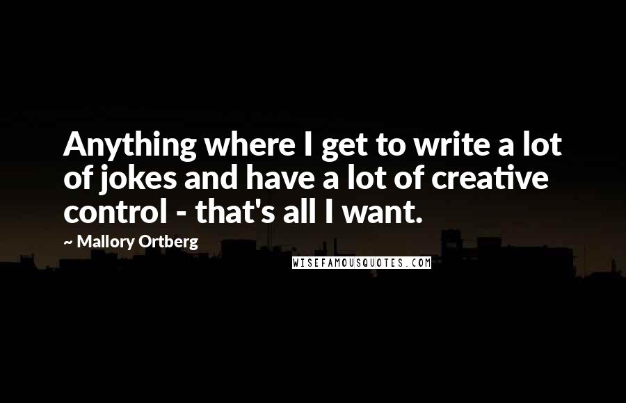 Mallory Ortberg Quotes: Anything where I get to write a lot of jokes and have a lot of creative control - that's all I want.