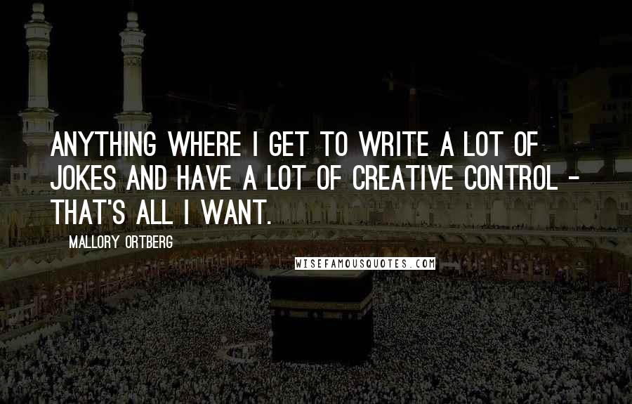 Mallory Ortberg Quotes: Anything where I get to write a lot of jokes and have a lot of creative control - that's all I want.