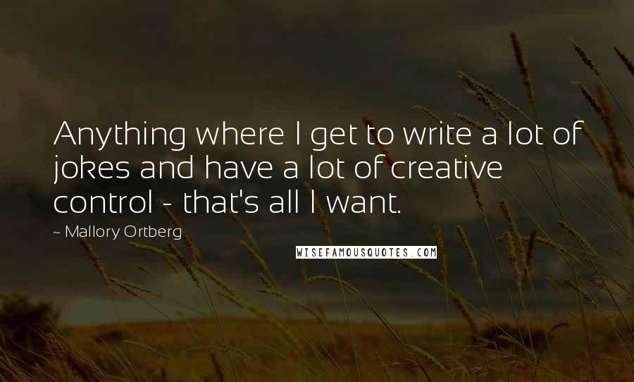 Mallory Ortberg Quotes: Anything where I get to write a lot of jokes and have a lot of creative control - that's all I want.