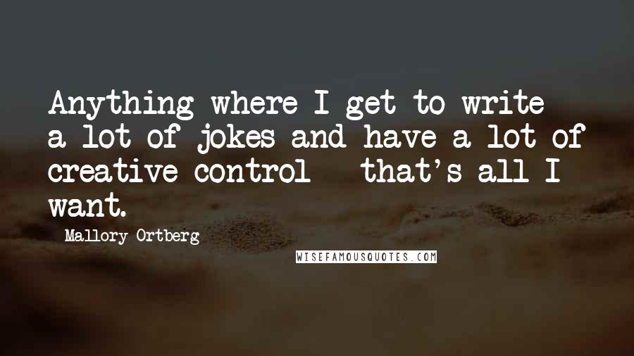 Mallory Ortberg Quotes: Anything where I get to write a lot of jokes and have a lot of creative control - that's all I want.