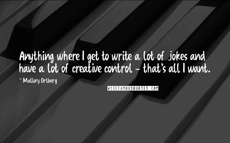 Mallory Ortberg Quotes: Anything where I get to write a lot of jokes and have a lot of creative control - that's all I want.
