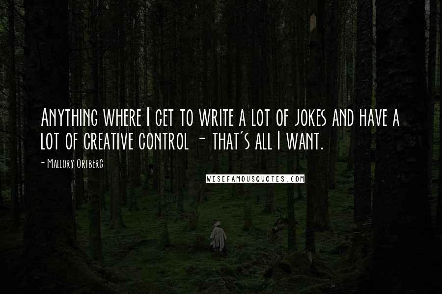 Mallory Ortberg Quotes: Anything where I get to write a lot of jokes and have a lot of creative control - that's all I want.
