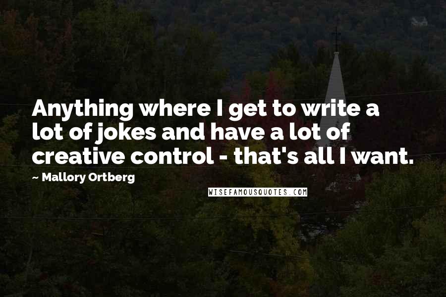 Mallory Ortberg Quotes: Anything where I get to write a lot of jokes and have a lot of creative control - that's all I want.