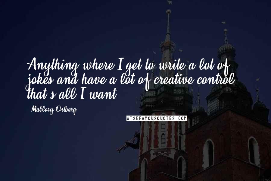 Mallory Ortberg Quotes: Anything where I get to write a lot of jokes and have a lot of creative control - that's all I want.