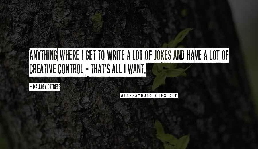 Mallory Ortberg Quotes: Anything where I get to write a lot of jokes and have a lot of creative control - that's all I want.