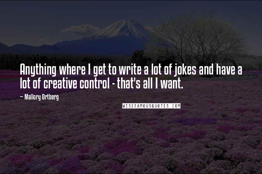 Mallory Ortberg Quotes: Anything where I get to write a lot of jokes and have a lot of creative control - that's all I want.
