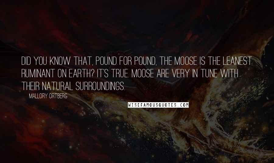 Mallory Ortberg Quotes: Did you know that, pound for pound, the moose is the leanest ruminant on Earth? It's true. Moose are very in tune with their natural surroundings.