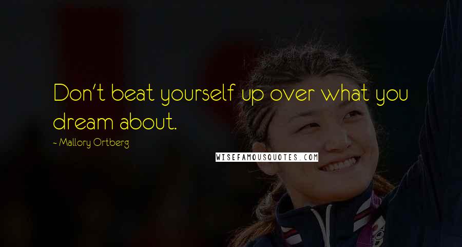 Mallory Ortberg Quotes: Don't beat yourself up over what you dream about.