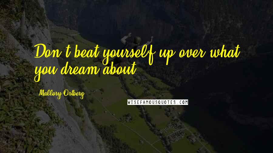 Mallory Ortberg Quotes: Don't beat yourself up over what you dream about.