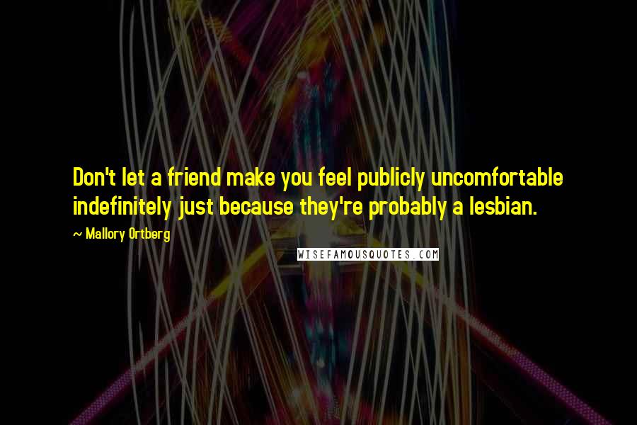Mallory Ortberg Quotes: Don't let a friend make you feel publicly uncomfortable indefinitely just because they're probably a lesbian.