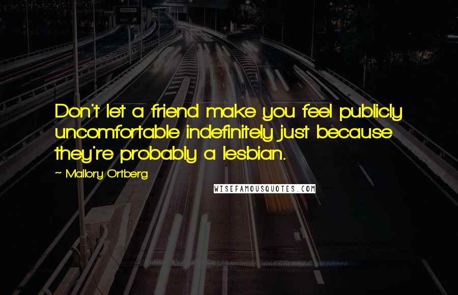 Mallory Ortberg Quotes: Don't let a friend make you feel publicly uncomfortable indefinitely just because they're probably a lesbian.