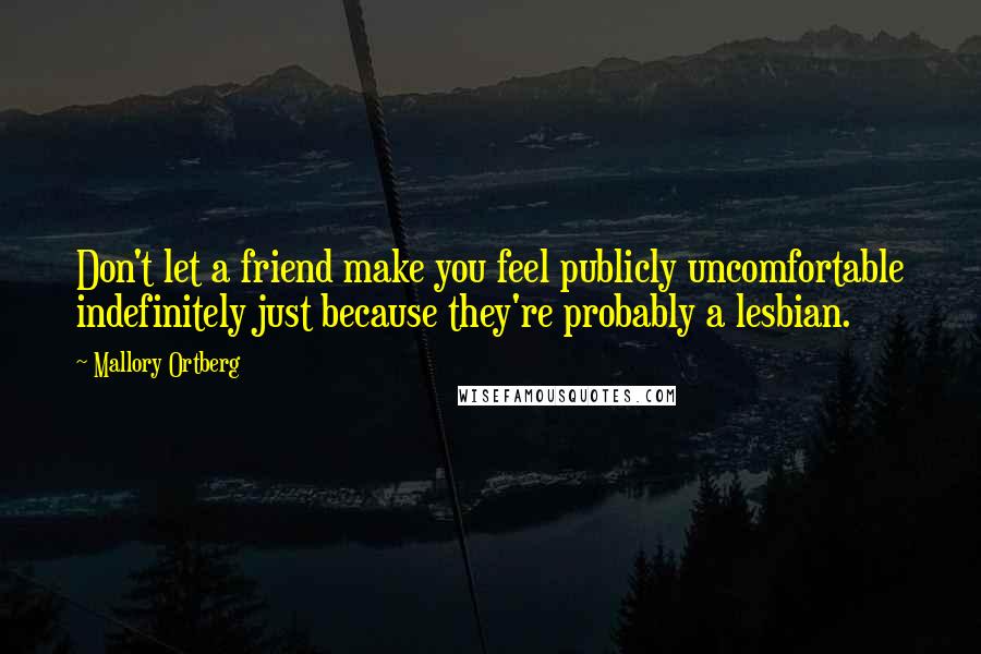 Mallory Ortberg Quotes: Don't let a friend make you feel publicly uncomfortable indefinitely just because they're probably a lesbian.