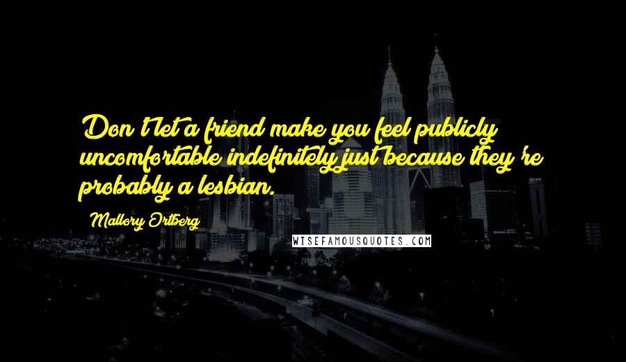 Mallory Ortberg Quotes: Don't let a friend make you feel publicly uncomfortable indefinitely just because they're probably a lesbian.