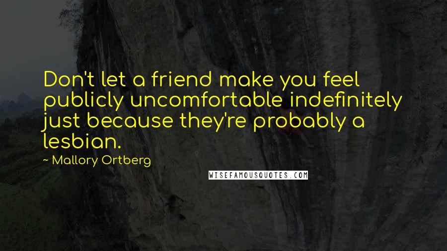 Mallory Ortberg Quotes: Don't let a friend make you feel publicly uncomfortable indefinitely just because they're probably a lesbian.