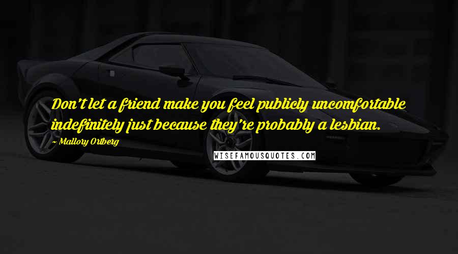 Mallory Ortberg Quotes: Don't let a friend make you feel publicly uncomfortable indefinitely just because they're probably a lesbian.