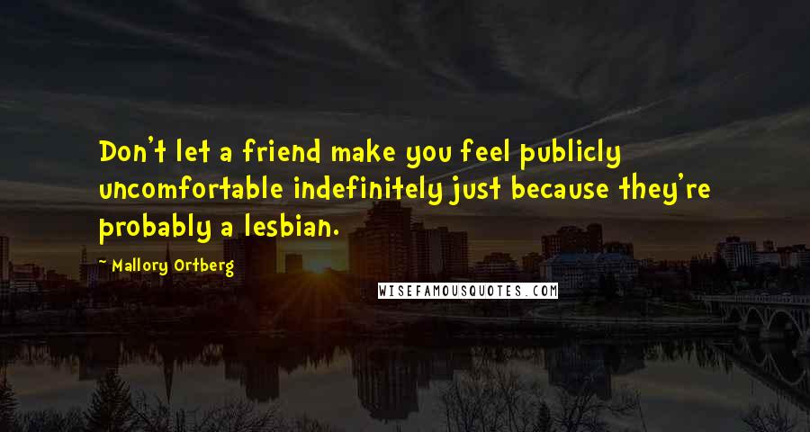 Mallory Ortberg Quotes: Don't let a friend make you feel publicly uncomfortable indefinitely just because they're probably a lesbian.