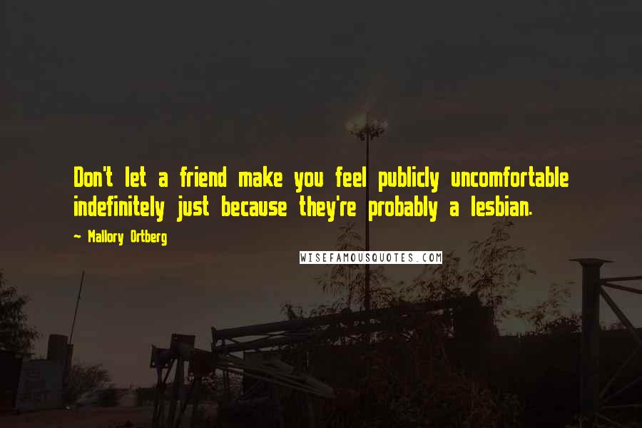 Mallory Ortberg Quotes: Don't let a friend make you feel publicly uncomfortable indefinitely just because they're probably a lesbian.