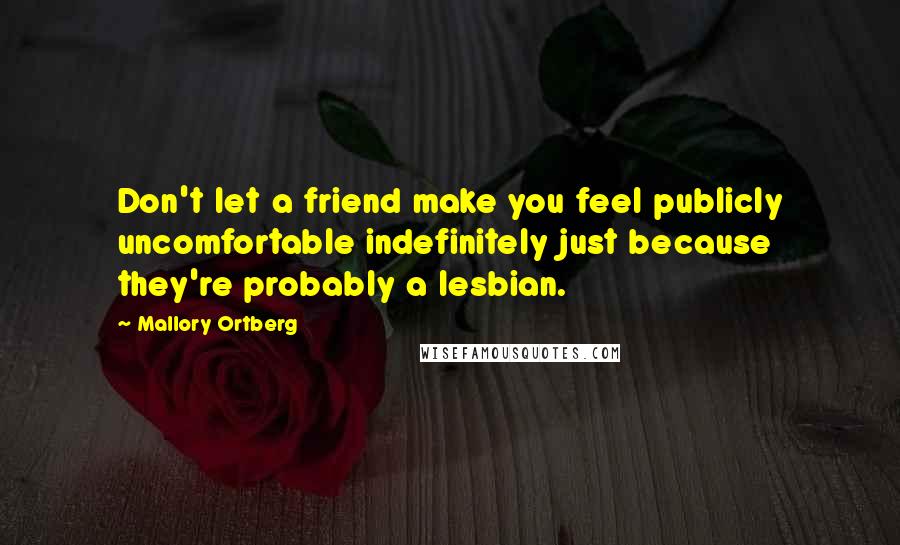 Mallory Ortberg Quotes: Don't let a friend make you feel publicly uncomfortable indefinitely just because they're probably a lesbian.