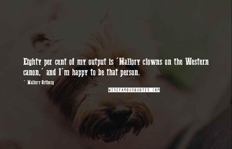 Mallory Ortberg Quotes: Eighty per cent of my output is 'Mallory clowns on the Western canon,' and I'm happy to be that person.