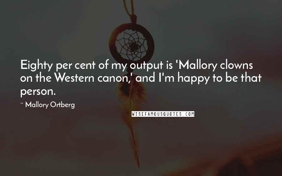 Mallory Ortberg Quotes: Eighty per cent of my output is 'Mallory clowns on the Western canon,' and I'm happy to be that person.