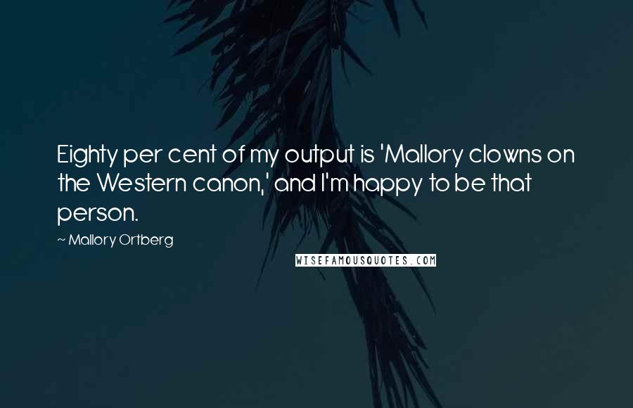 Mallory Ortberg Quotes: Eighty per cent of my output is 'Mallory clowns on the Western canon,' and I'm happy to be that person.