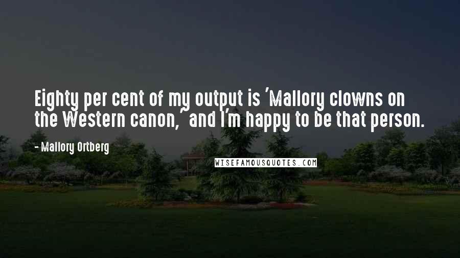 Mallory Ortberg Quotes: Eighty per cent of my output is 'Mallory clowns on the Western canon,' and I'm happy to be that person.