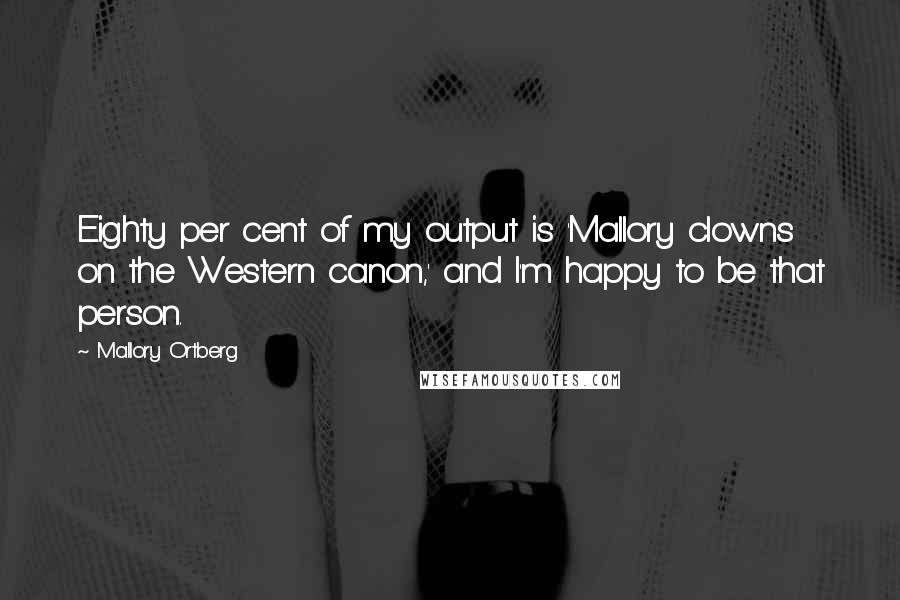 Mallory Ortberg Quotes: Eighty per cent of my output is 'Mallory clowns on the Western canon,' and I'm happy to be that person.