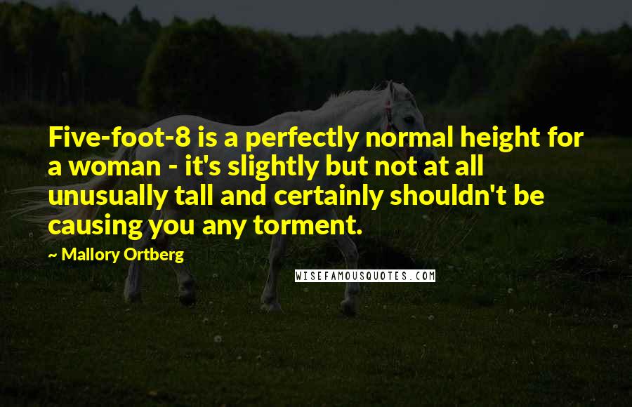 Mallory Ortberg Quotes: Five-foot-8 is a perfectly normal height for a woman - it's slightly but not at all unusually tall and certainly shouldn't be causing you any torment.