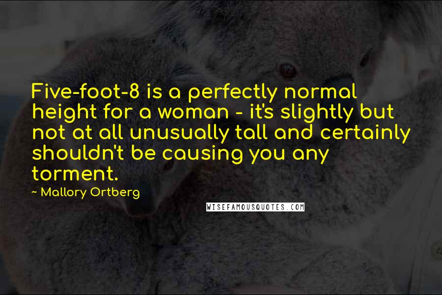 Mallory Ortberg Quotes: Five-foot-8 is a perfectly normal height for a woman - it's slightly but not at all unusually tall and certainly shouldn't be causing you any torment.