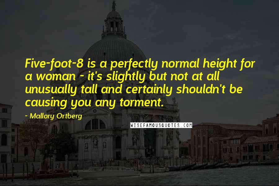 Mallory Ortberg Quotes: Five-foot-8 is a perfectly normal height for a woman - it's slightly but not at all unusually tall and certainly shouldn't be causing you any torment.