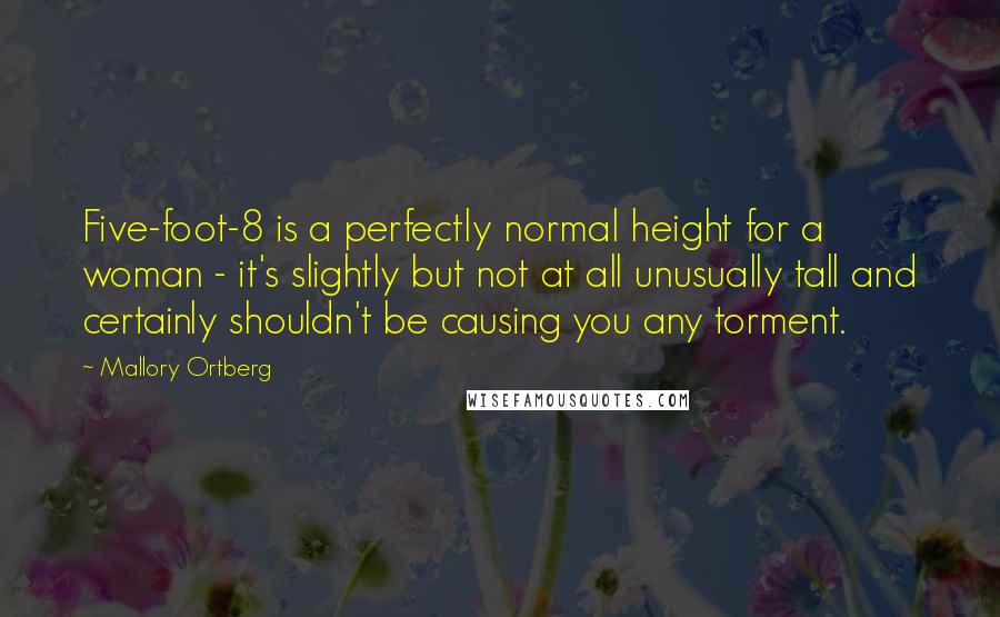 Mallory Ortberg Quotes: Five-foot-8 is a perfectly normal height for a woman - it's slightly but not at all unusually tall and certainly shouldn't be causing you any torment.