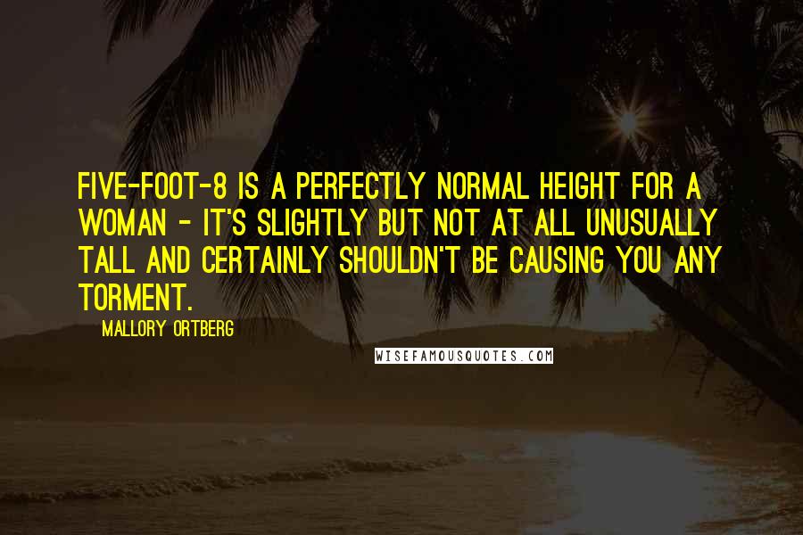 Mallory Ortberg Quotes: Five-foot-8 is a perfectly normal height for a woman - it's slightly but not at all unusually tall and certainly shouldn't be causing you any torment.