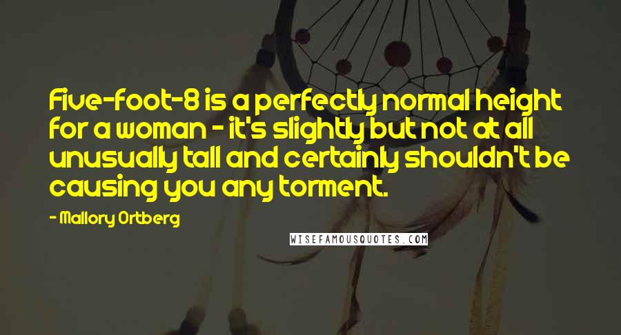 Mallory Ortberg Quotes: Five-foot-8 is a perfectly normal height for a woman - it's slightly but not at all unusually tall and certainly shouldn't be causing you any torment.
