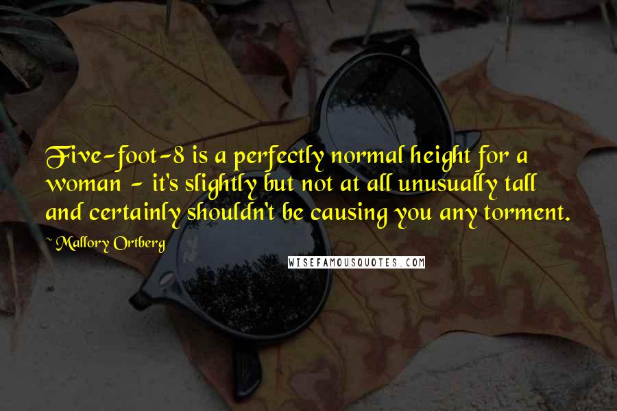 Mallory Ortberg Quotes: Five-foot-8 is a perfectly normal height for a woman - it's slightly but not at all unusually tall and certainly shouldn't be causing you any torment.