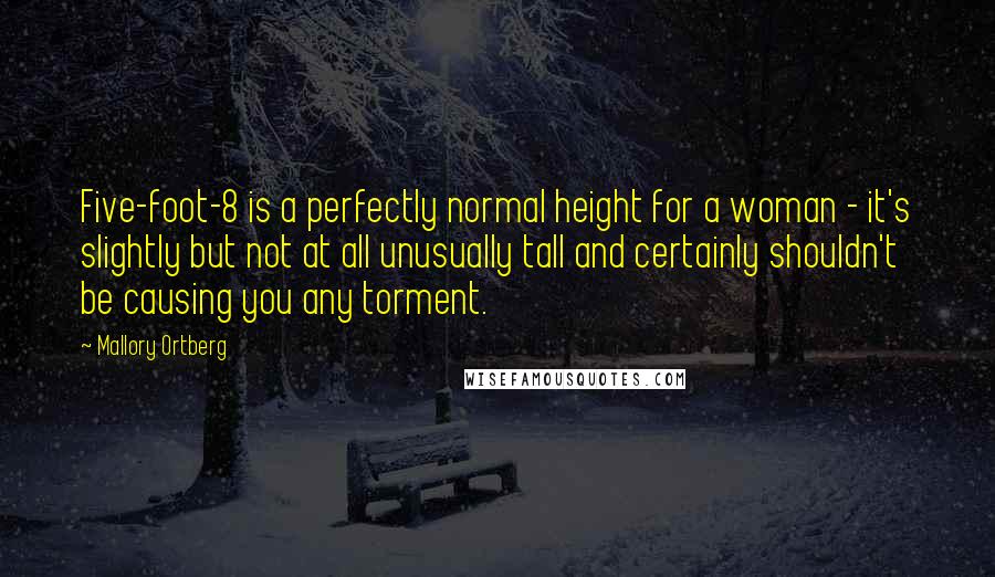 Mallory Ortberg Quotes: Five-foot-8 is a perfectly normal height for a woman - it's slightly but not at all unusually tall and certainly shouldn't be causing you any torment.