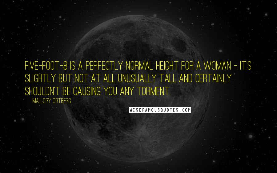 Mallory Ortberg Quotes: Five-foot-8 is a perfectly normal height for a woman - it's slightly but not at all unusually tall and certainly shouldn't be causing you any torment.