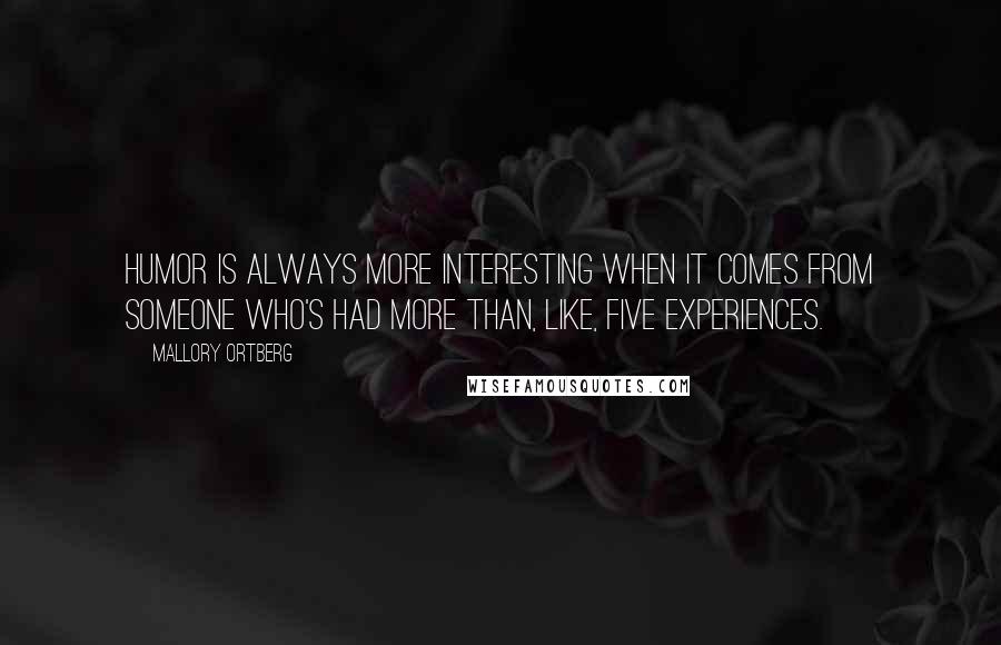 Mallory Ortberg Quotes: Humor is always more interesting when it comes from someone who's had more than, like, five experiences.